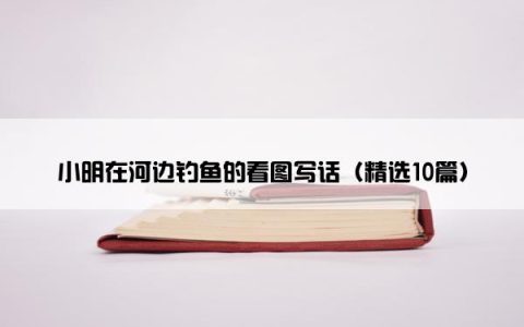 小明在河边钓鱼的看图写话（精选10篇）