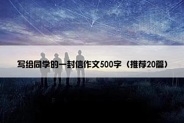 写给同学的一封信作文500字（推荐20篇）