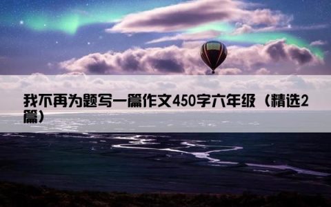 我不再为题写一篇作文450字六年级（精选2篇）