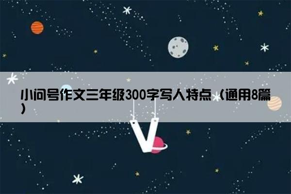 小问号作文三年级300字写人特点（通用8篇）