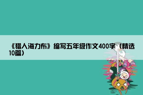 《猎人海力布》缩写五年级作文400字（精选10篇）