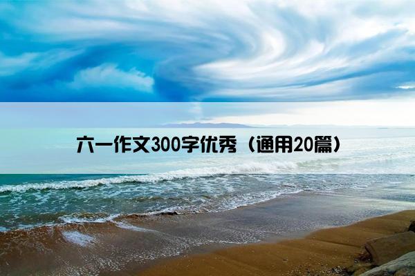 六一作文300字优秀（通用20篇）