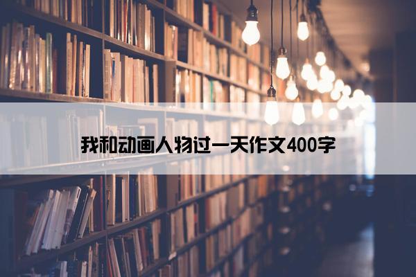 我和动画人物过一天作文400字