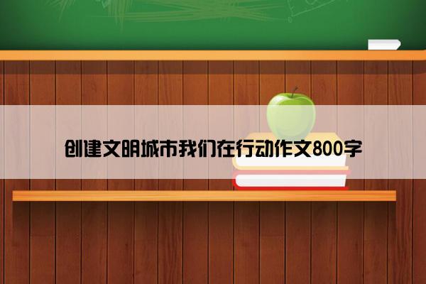 创建文明城市我们在行动作文800字