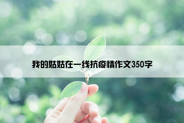 我的姑姑在一线抗疫情作文350字