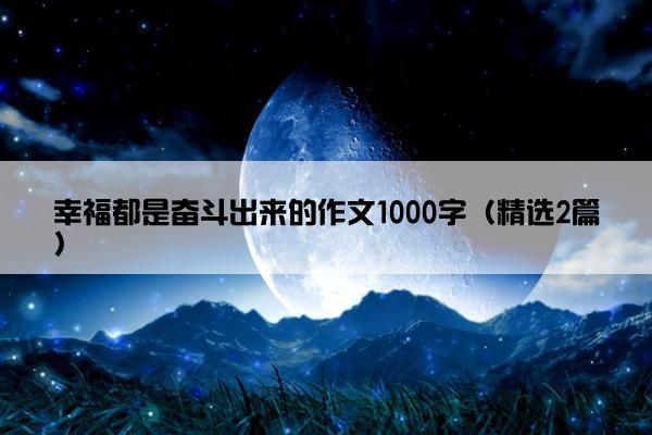 幸福都是奋斗出来的作文1000字（精选2篇）