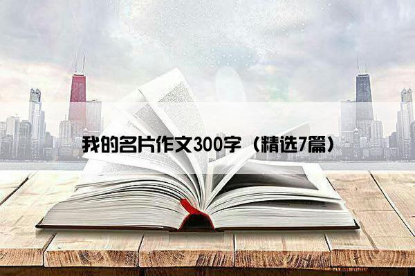 我的名片作文300字（精选7篇）