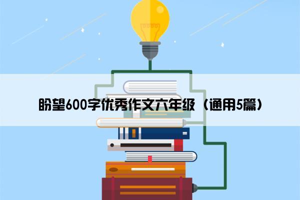 盼望600字优秀作文六年级（通用5篇）