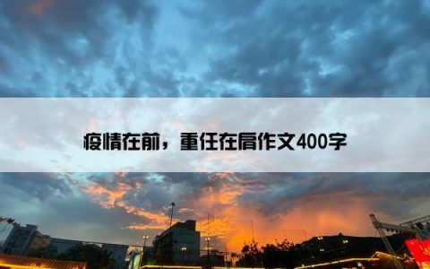 疫情在前，重任在肩作文400字