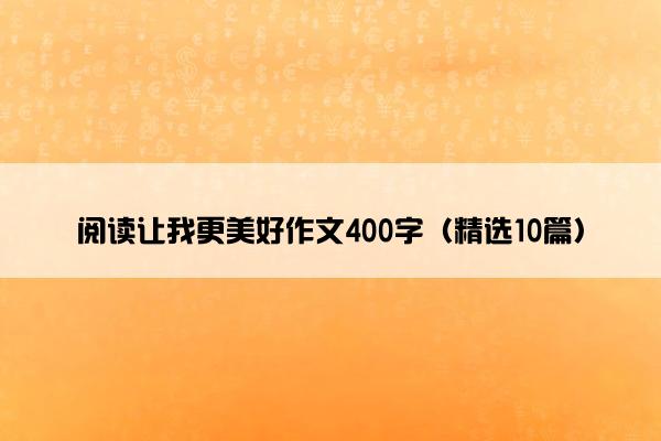 阅读让我更美好作文400字（精选10篇）