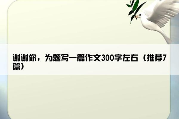 谢谢你，为题写一篇作文300字左右（推荐7篇）