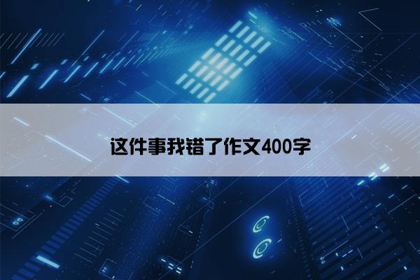 这件事我错了作文400字