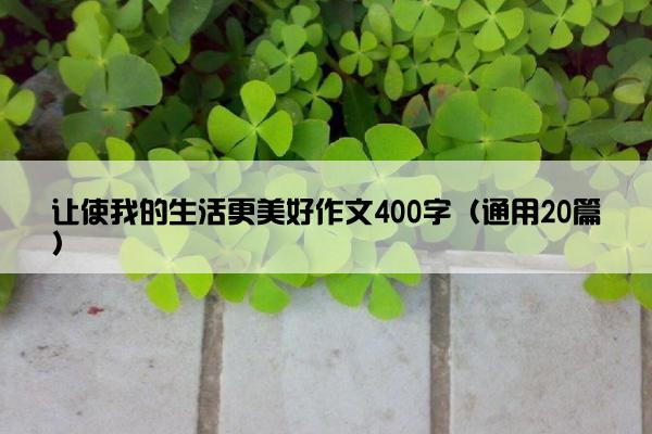 让使我的生活更美好作文400字（通用20篇）