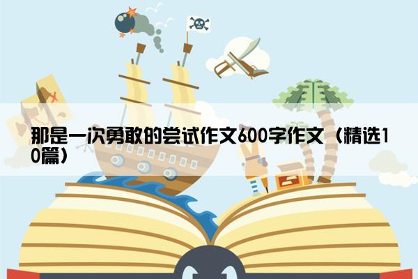 那是一次勇敢的尝试作文600字作文（精选10篇）