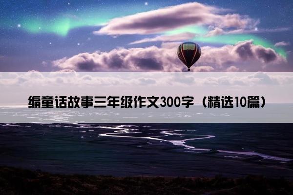 编童话故事三年级作文300字（精选10篇）