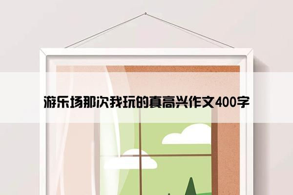 游乐场那次我玩的真高兴作文400字