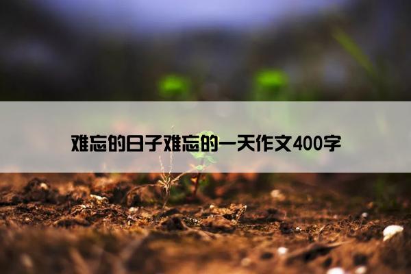 难忘的日子难忘的一天作文400字