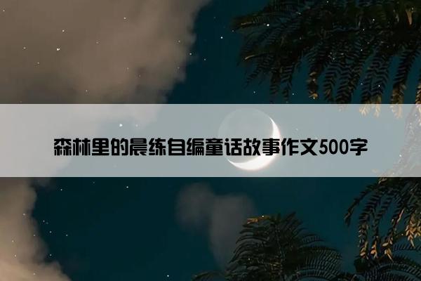 森林里的晨练自编童话故事作文500字