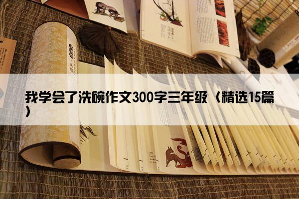 我学会了洗碗作文300字三年级（精选15篇）