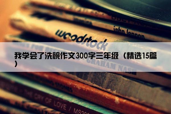 我学会了洗碗作文300字三年级（精选15篇）