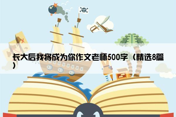 长大后我将成为你作文老师500字（精选8篇）