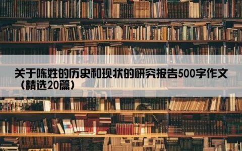 关于陈姓的历史和现状的研究报告500字作文（精选20篇）