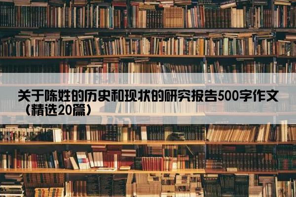 关于陈姓的历史和现状的研究报告500字作文（精选20篇）