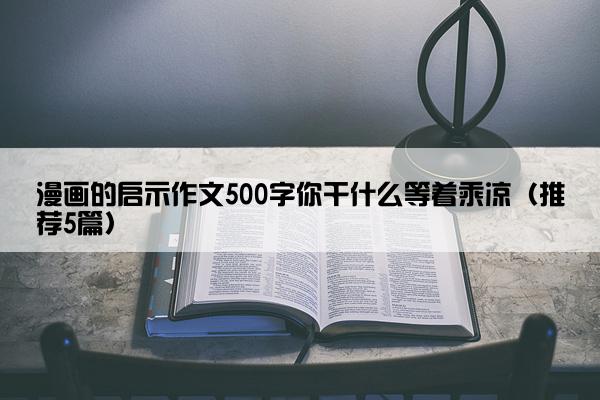 漫画的启示作文500字你干什么等着乘凉（推荐5篇）