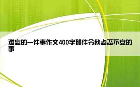 难忘的一件事作文400字那件令我忐忑不安的事