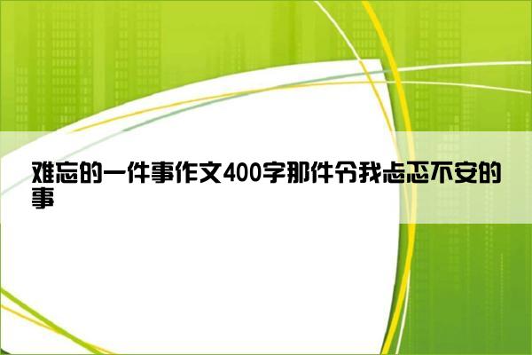 难忘的一件事作文400字那件令我忐忑不安的事