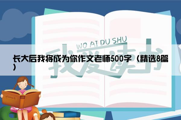 长大后我将成为你作文老师500字（精选8篇）