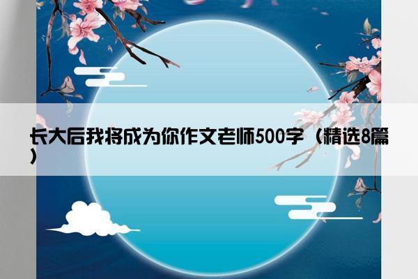 长大后我将成为你作文老师500字（精选8篇）