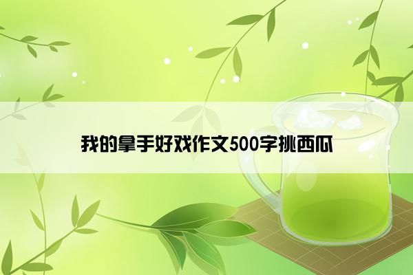 我的拿手好戏作文500字挑西瓜