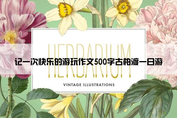 记一次快乐的游玩作文500字古柏渡一日游