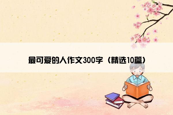 最可爱的人作文300字（精选10篇）