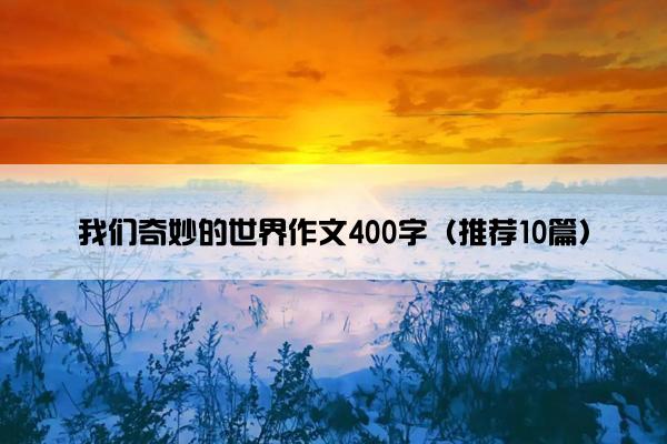 我们奇妙的世界作文400字（推荐10篇）