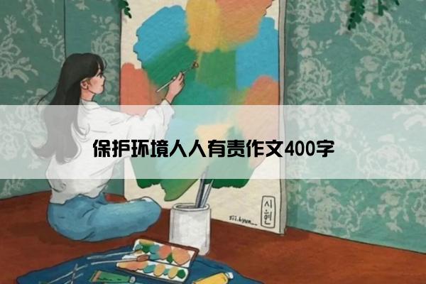 保护环境人人有责作文400字