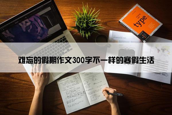 难忘的假期作文300字不一样的寒假生活