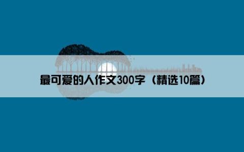 最可爱的人作文300字（精选10篇）