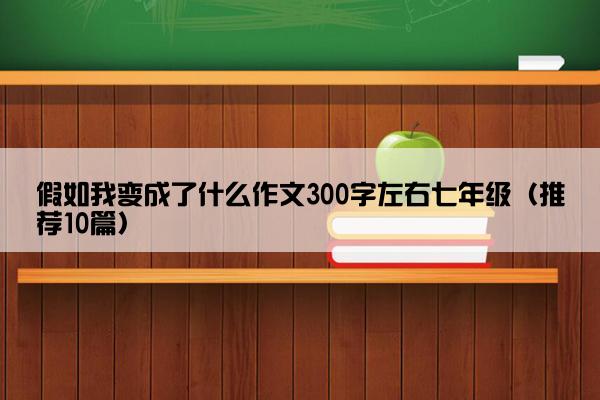 假如我变成了什么作文300字左右七年级（推荐10篇）