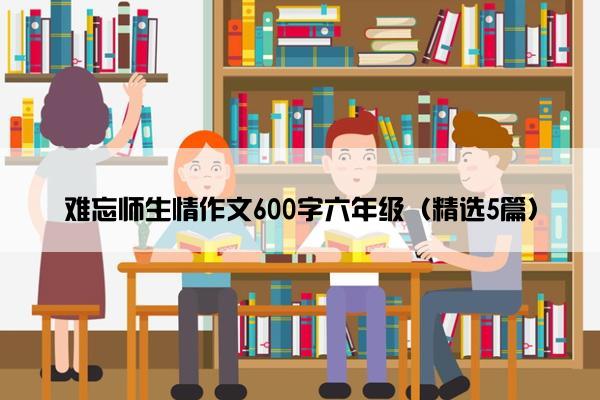 难忘师生情作文600字六年级（精选5篇）