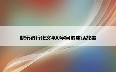 快乐银行作文400字自编童话故事