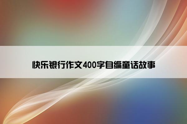 快乐银行作文400字自编童话故事