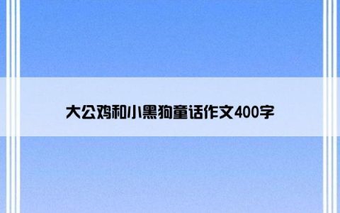 大公鸡和小黑狗童话作文400字