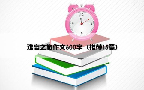 难忘之旅作文600字（推荐15篇）