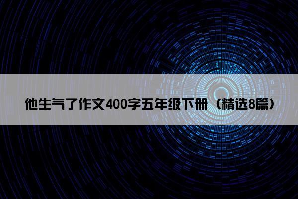 他生气了作文400字五年级下册（精选8篇）