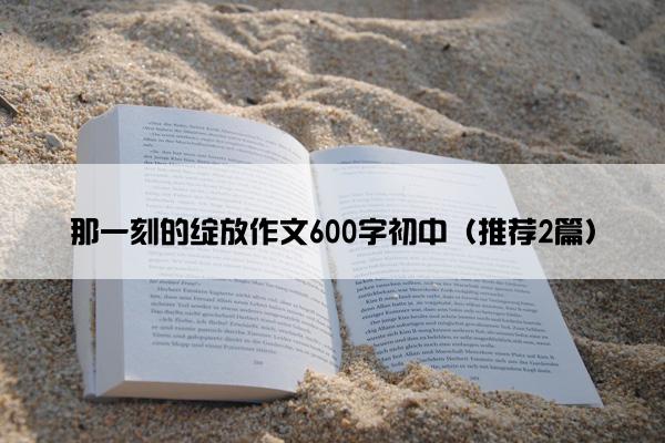 那一刻的绽放作文600字初中（推荐2篇）