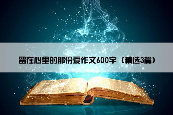 留在心里的那份爱作文600字（精选3篇）