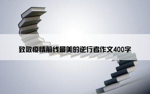 致敬疫情前线最美的逆行者作文400字