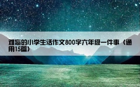 难忘的小学生活作文800字六年级一件事（通用15篇）